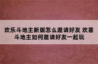 欢乐斗地主新版怎么邀请好友 欢喜斗地主如何邀请好友一起玩